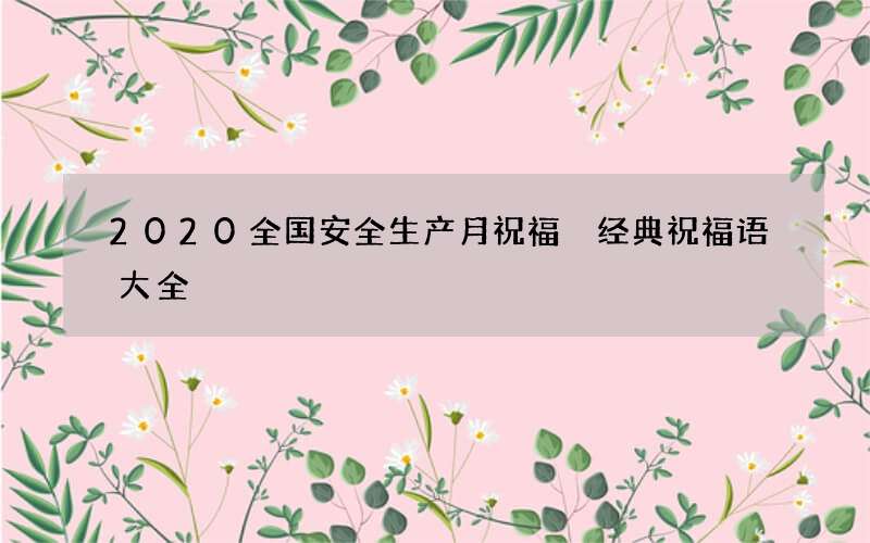 2020全国安全生产月祝福 经典祝福语大全